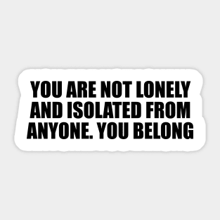 You are not lonely and isolated from anyone. You belong Sticker